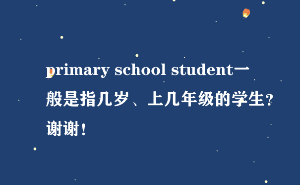 primary school student一般是指几岁、上几年级的学生？谢谢！?