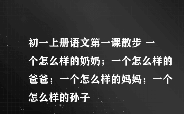 初一上册语文第一课散步 一个怎么样的奶奶；一个怎么样的爸爸；一个怎么样的妈妈；一个怎么样的孙子