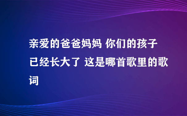 亲爱的爸爸妈妈 你们的孩子已经长大了 这是哪首歌里的歌词