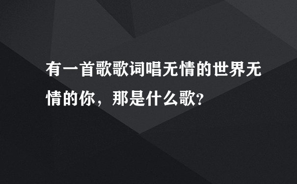 有一首歌歌词唱无情的世界无情的你，那是什么歌？