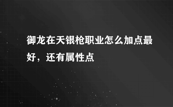 御龙在天银枪职业怎么加点最好，还有属性点