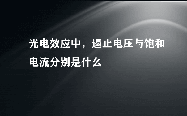 光电效应中，遏止电压与饱和电流分别是什么