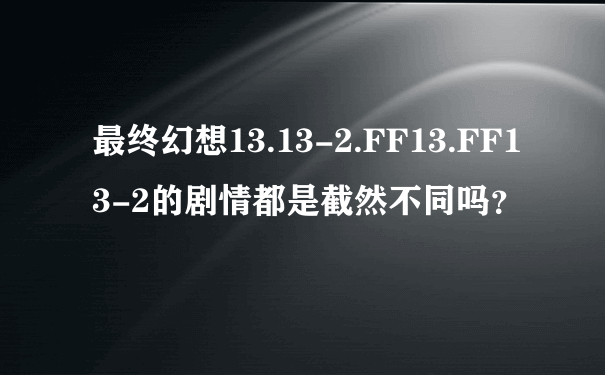 最终幻想13.13-2.FF13.FF13-2的剧情都是截然不同吗？