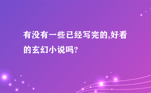 有没有一些已经写完的,好看的玄幻小说吗?