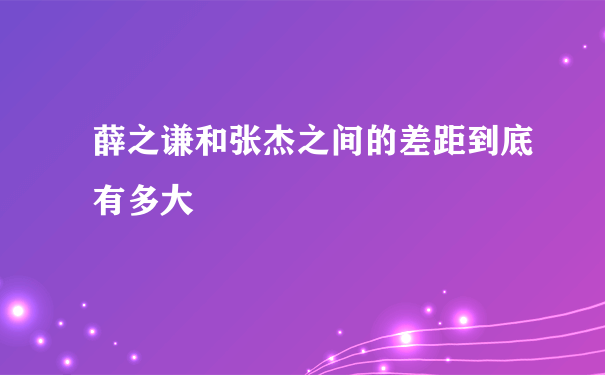 薛之谦和张杰之间的差距到底有多大