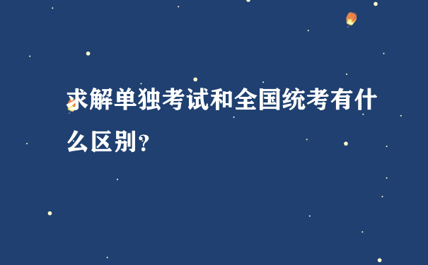 求解单独考试和全国统考有什么区别？