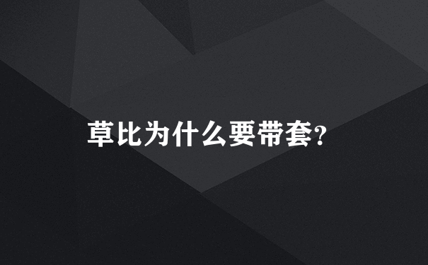 草比为什么要带套？