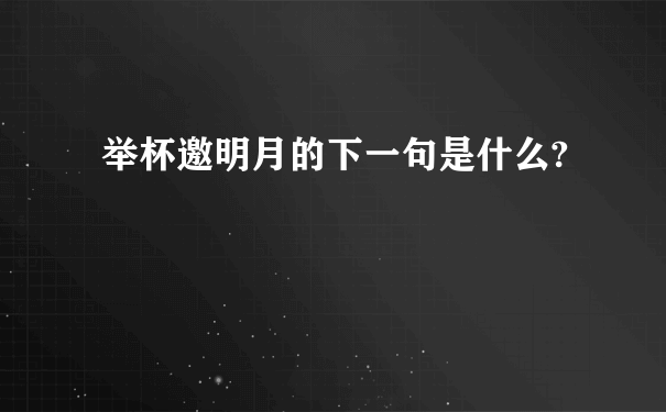 举杯邀明月的下一句是什么?