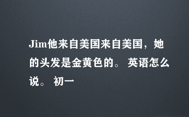 Jim他来自美国来自美国，她的头发是金黄色的。 英语怎么说。 初一