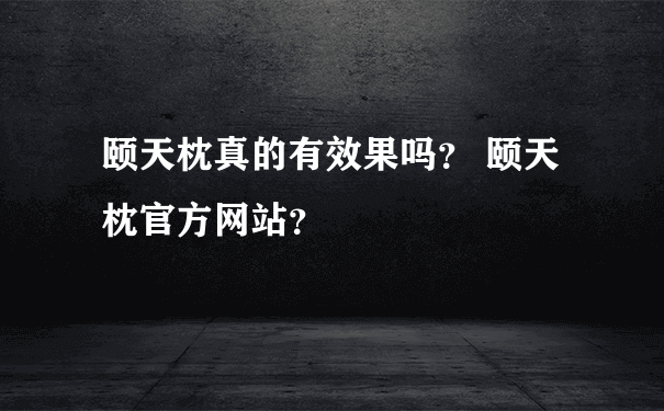 颐天枕真的有效果吗？ 颐天枕官方网站？