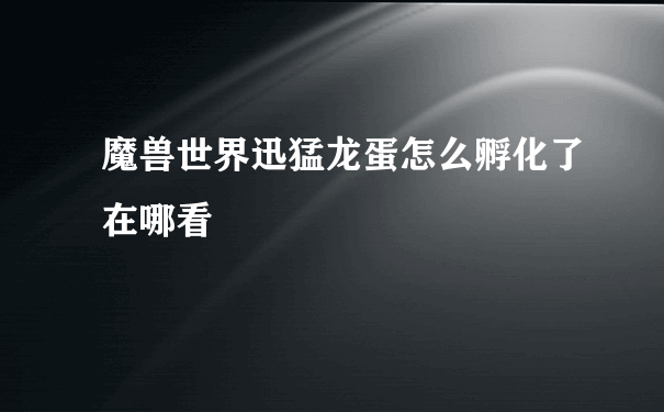 魔兽世界迅猛龙蛋怎么孵化了在哪看