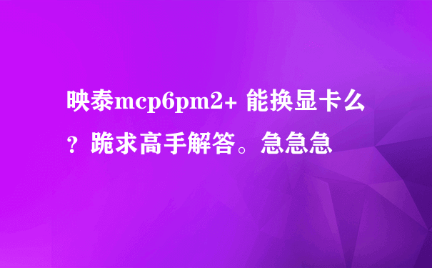 映泰mcp6pm2+ 能换显卡么？跪求高手解答。急急急