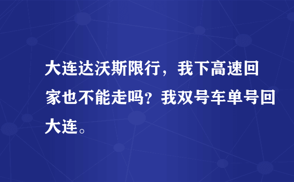 大连达沃斯限行，我下高速回家也不能走吗？我双号车单号回大连。