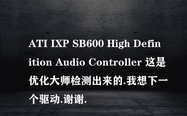 ATI IXP SB600 High Definition Audio Controller 这是优化大师检测出来的.我想下一个驱动.谢谢.