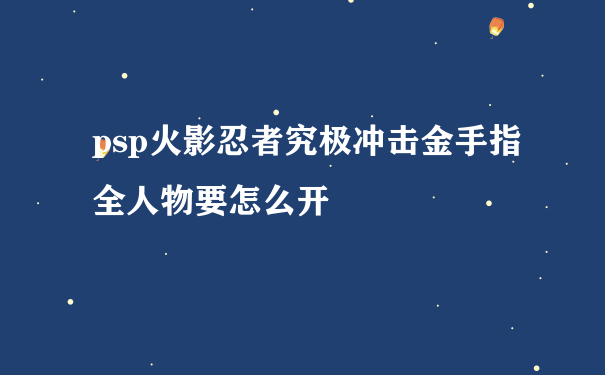 psp火影忍者究极冲击金手指 全人物要怎么开