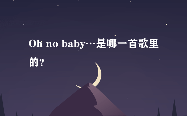 Oh no baby…是哪一首歌里的？