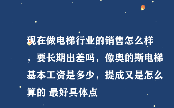 现在做电梯行业的销售怎么样，要长期出差吗，像奥的斯电梯基本工资是多少，提成又是怎么算的 最好具体点