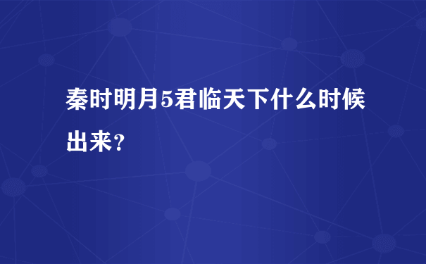 秦时明月5君临天下什么时候出来？