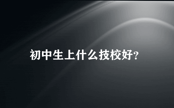 初中生上什么技校好？