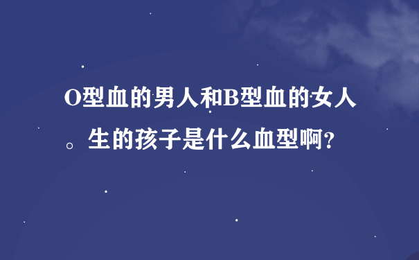 O型血的男人和B型血的女人。生的孩子是什么血型啊？