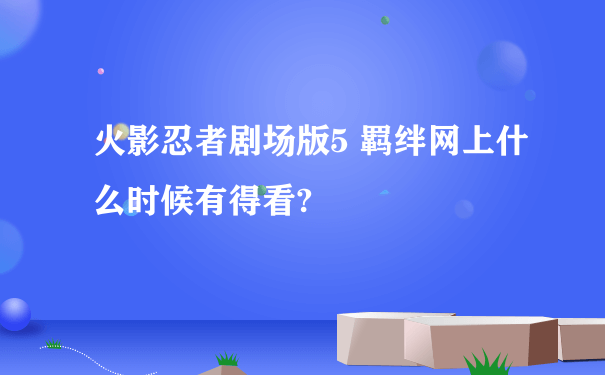 火影忍者剧场版5 羁绊网上什么时候有得看?