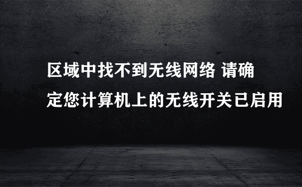 区域中找不到无线网络 请确定您计算机上的无线开关已启用