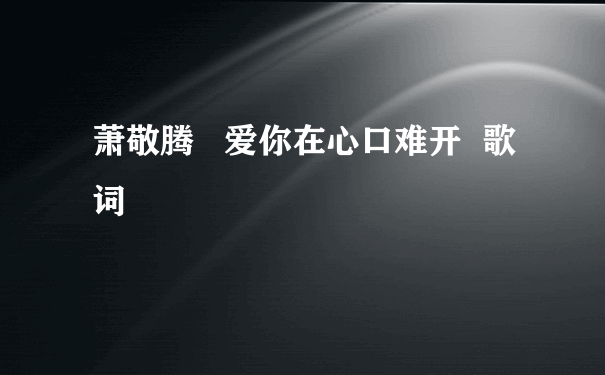 萧敬腾   爱你在心口难开  歌词