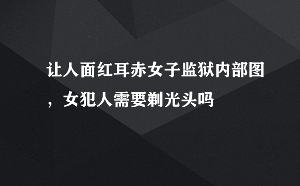 让人面红耳赤女子监狱内部图，女犯人需要剃光头吗