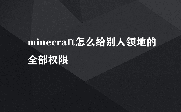 minecraft怎么给别人领地的全部权限