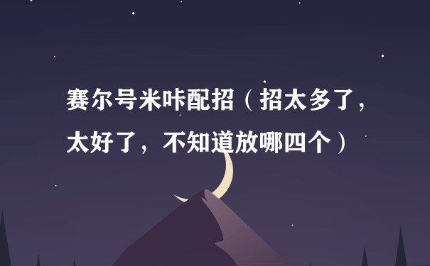 赛尔号米咔配招（招太多了，太好了，不知道放哪四个）