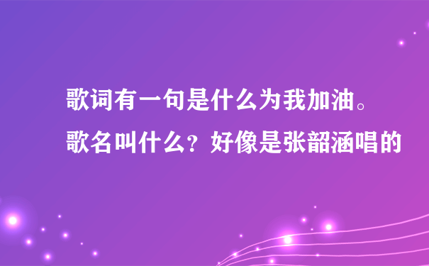 歌词有一句是什么为我加油。歌名叫什么？好像是张韶涵唱的