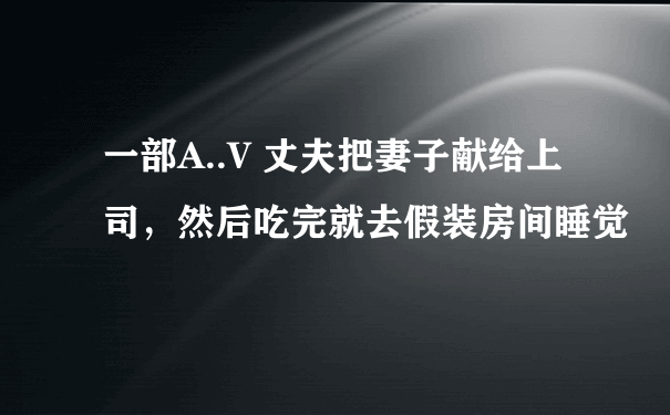 一部A..V 丈夫把妻子献给上司，然后吃完就去假装房间睡觉