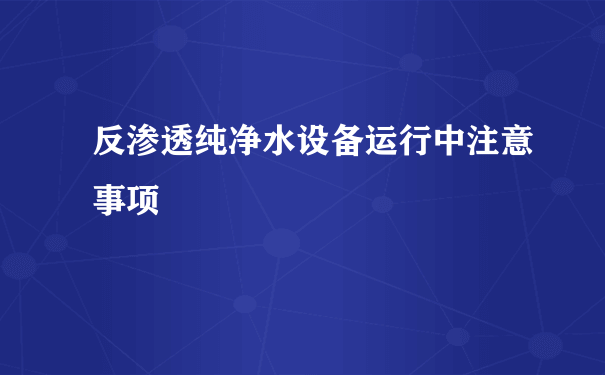 反渗透纯净水设备运行中注意事项