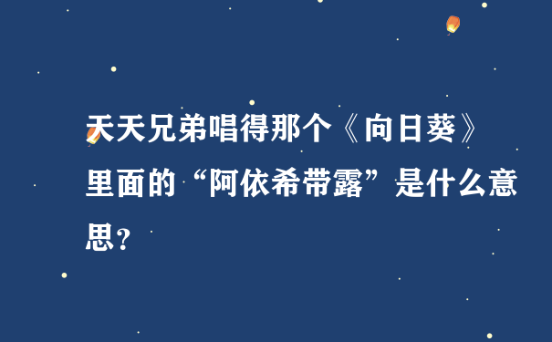 天天兄弟唱得那个《向日葵》里面的“阿依希带露”是什么意思？