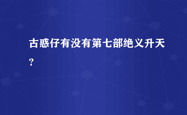 古惑仔有没有第七部绝义升天？