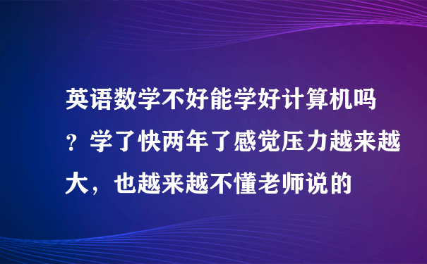 英语数学不好能学好计算机吗？学了快两年了感觉压力越来越大，也越来越不懂老师说的