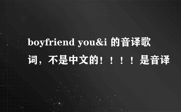 boyfriend you&i 的音译歌词，不是中文的！！！！是音译