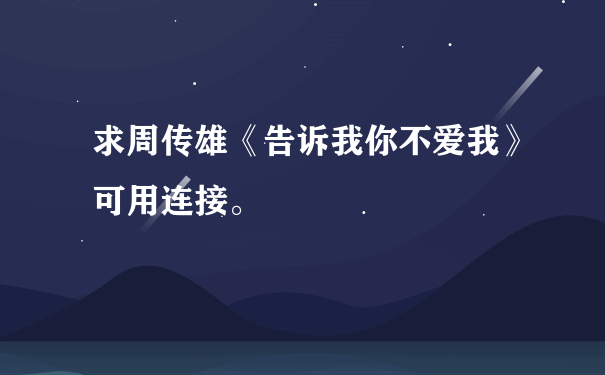 求周传雄《告诉我你不爱我》可用连接。