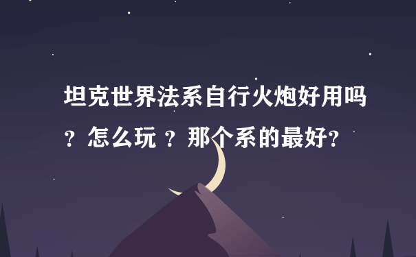 坦克世界法系自行火炮好用吗？怎么玩 ？那个系的最好？