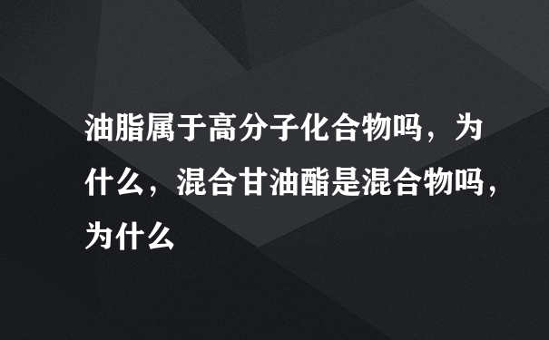 油脂属于高分子化合物吗，为什么，混合甘油酯是混合物吗，为什么