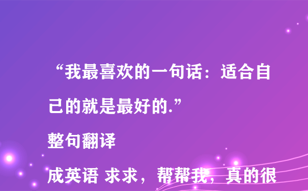 “我最喜欢的一句话：适合自己的就是最好的.”
整句翻译成英语 求求，帮帮我，真的很重要（意思差不多也可以）