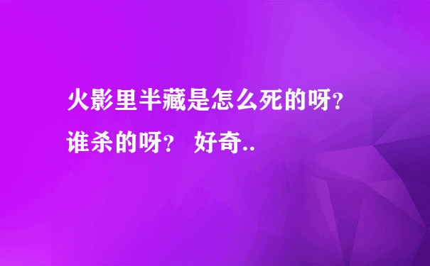 火影里半藏是怎么死的呀？ 谁杀的呀？ 好奇..