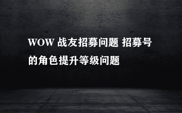 WOW 战友招募问题 招募号的角色提升等级问题