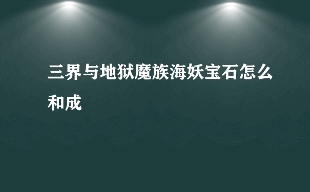 三界与地狱魔族海妖宝石怎么和成