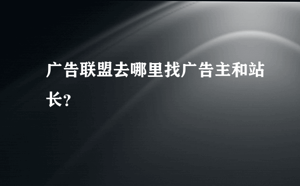 广告联盟去哪里找广告主和站长？