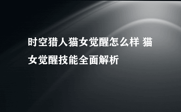 时空猎人猫女觉醒怎么样 猫女觉醒技能全面解析