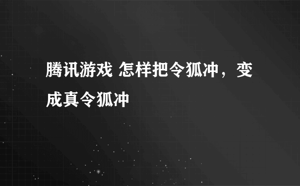 腾讯游戏 怎样把令狐冲，变成真令狐冲