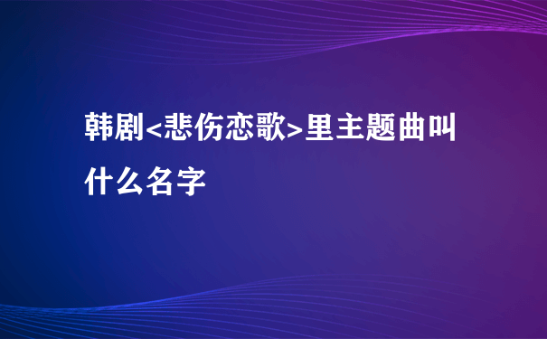 韩剧<悲伤恋歌>里主题曲叫什么名字