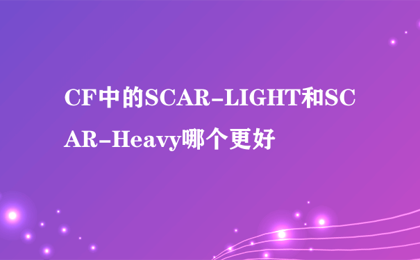 CF中的SCAR-LIGHT和SCAR-Heavy哪个更好