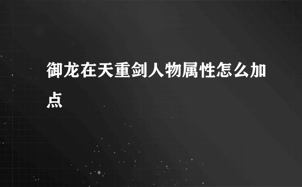 御龙在天重剑人物属性怎么加点